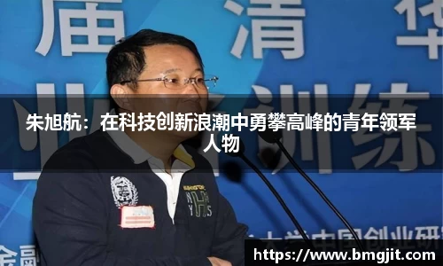 朱旭航：在科技创新浪潮中勇攀高峰的青年领军人物